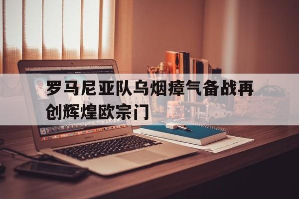 罗马尼亚队乌烟瘴气备战再创辉煌欧宗门：jbo竞博app
